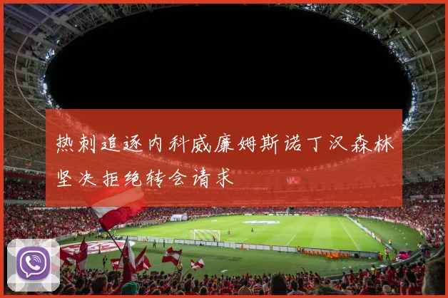 热刺追逐内科威廉姆斯诺丁汉森林坚决拒绝转会请求
